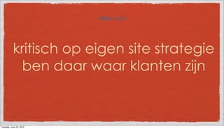 take out



           kritisch op eigen site strategie
            ben daar waar klanten zijn



Tuesday, June 22, 2010
 