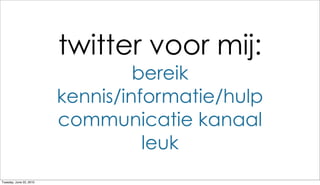 twitter voor mij:
                                  bereik
                         kennis/informatie/hulp
                         communicatie kanaal
                                   leuk
Tuesday, June 22, 2010
 