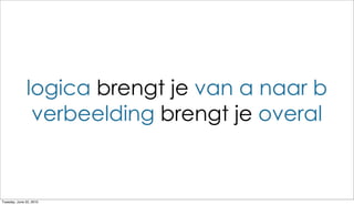logica brengt je van a naar b
               verbeelding brengt je overal


Tuesday, June 22, 2010
 