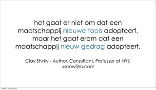 het gaat er niet om dat een
                   maatschappij nieuwe tools adopteert,
                       maar het gaat erom dat een
                   maatschappij nieuw gedrag adopteert.

                         Clay Shirky - Author, Consultant, Professor at NYU
                                           usnowfilm.com



Tuesday, June 22, 2010
 