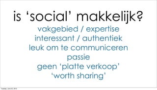 is ‘social’ makkelijk?
                            vakgebied / expertise
                           interessant / authentiek
                         leuk om te communiceren
                                    passie
                            geen ‘platte verkoop’
                                ‘worth sharing’
Tuesday, June 22, 2010
 