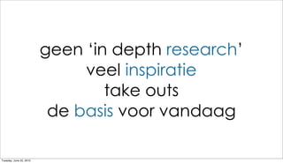 geen ‘in depth research’
                              veel inspiratie
                                 take outs
                          de basis voor vandaag

Tuesday, June 22, 2010
 