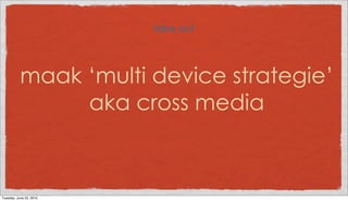 take out



           maak ‘multi device strategie’
                aka cross media



Tuesday, June 22, 2010
 