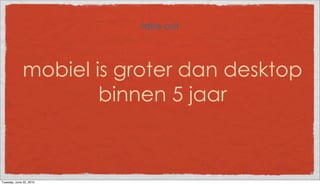 take out



              mobiel is groter dan desktop
                      binnen 5 jaar



Tuesday, June 22, 2010
 