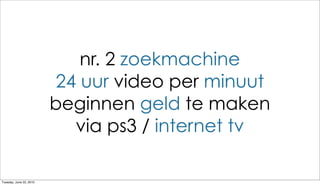 nr. 2 zoekmachine
                          24 uur video per minuut
                         beginnen geld te maken
                            via ps3 / internet tv

Tuesday, June 22, 2010
 