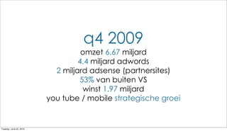 q4 2009
                                   omzet 6.67 miljard
                                  4.4 miljard adwords
                           2 miljard adsense (partnersites)
                                  53% van buiten VS
                                   winst 1.97 miljard
                         you tube / mobile strategische groei


Tuesday, June 22, 2010
 