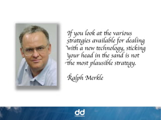 If you look at the various
 strategies available for dealing
 with a new technology, sticking
 your head in the sand is not
the most plausible strategy.	

 	

 Ralph Merkle	

 