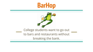 BarHop
College students want to go out
to bars and restaurants without
breaking the bank.
 