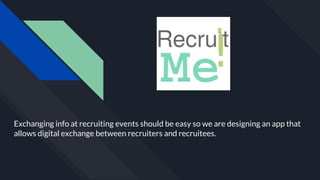 Exchanging info at recruiting events should be easy so we are designing an app that
allows digital exchange between recruiters and recruitees.
 