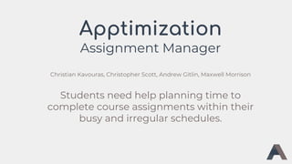 Apptimization
Assignment Manager
Christian Kavouras, Christopher Scott, Andrew Gitlin, Maxwell Morrison
Students need help planning time to
complete course assignments within their
busy and irregular schedules.
 