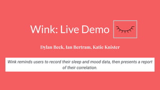 Wink: Live Demo
Dylan Beck, Ian Bertram, Katie Knister
Wink reminds users to record their sleep and mood data, then presents a report
of their correlation.
 