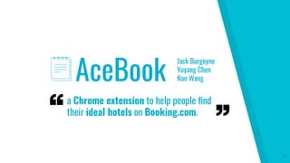 AceBook
Jack Burgoyne
Yuyang Chen
Nan Wang
1
a Chrome extension to help people ﬁnd
their ideal hotels on Booking.com.
 