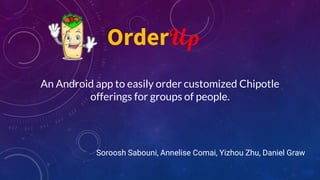 An Android app to easily order customized Chipotle
offerings for groups of people.
Soroosh Sabouni, Annelise Comai, Yizhou Zhu, Daniel Graw
OrderUp
 