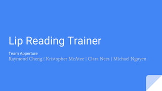 Lip Reading Trainer
Team Apperture
Raymond Cheng | Kristopher McAtee | Clara Nees | Michael Nguyen
 
