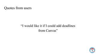 Quotes from users
“I would like it if I could add deadlines
from Canvas”
 