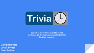 David Horsfield
Jacob Byrnes
Colin Sullivan
We aim to modernize the outdated and
inefficient Bar Trivia environment, for both the
host and consumer
 