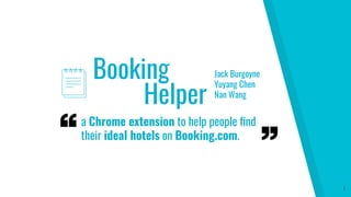 Booking Jack Burgoyne
Yuyang Chen
Nan Wang
1
a Chrome extension to help people ﬁnd
their ideal hotels on Booking.com.
Helper
 