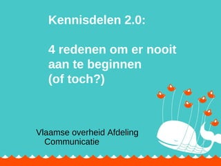 Kennisdelen 2.0:  4 redenen om er nooit  aan te beginnen  (of toch?) Vlaamse overheid Afdeling Communicatie 
