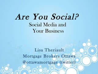 Are You Social?   Social Media and  Your Business Lisa Theriault Mortgage Brokers Ottawa @ottawamortgage (twitter) 
