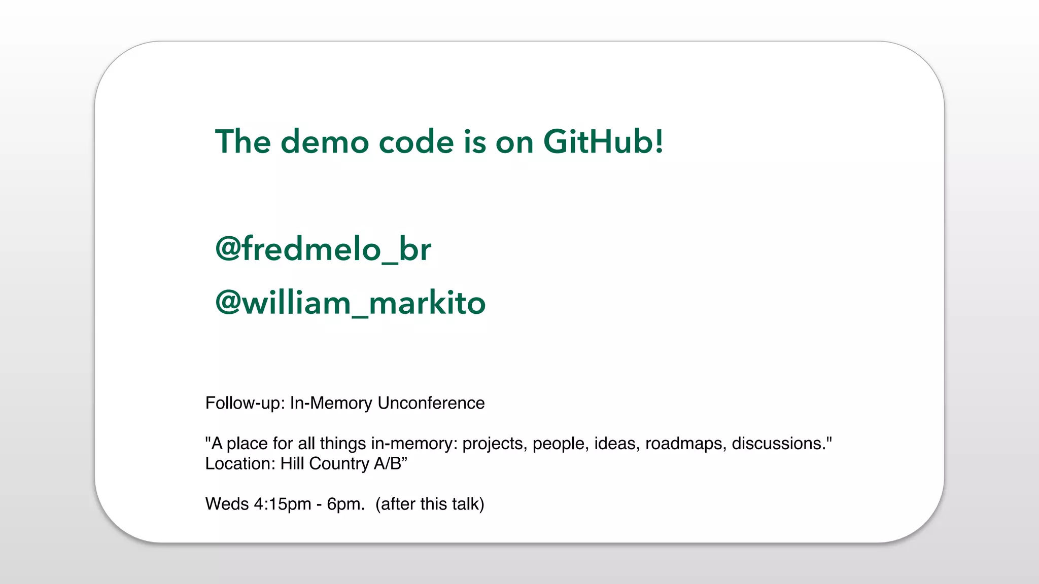 Follow-up: In-Memory Unconference 
"A place for all things in-memory: projects, people, ideas, roadmaps, discussions." 
Location: Hill Country A/B” 
Weds 4:15pm - 6pm. (after this talk)
The demo code is on GitHub!
@fredmelo_br
@william_markito
 
