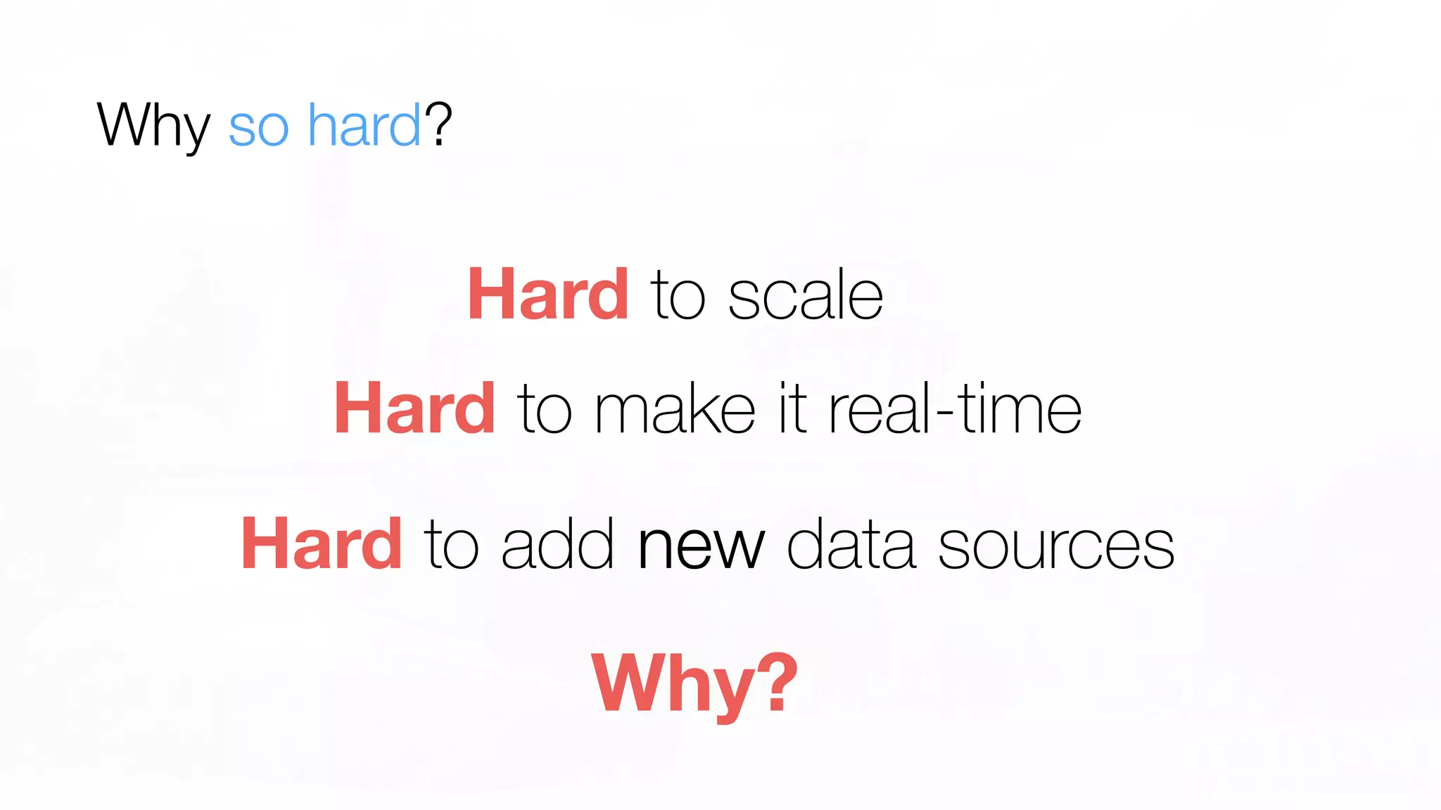 Hard to add new data sources
Why?
Hard to scale
Why so hard?
Hard to make it real-time
 