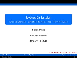 Evoluci´on Estelar
Enanas Blancas - Estrellas de Neutrones - Hoyos Negros
Felipe Meza
T´opicos en Astronom´ıa
January 14, 2015
Felipe Meza fmezacr@gmail.com T´opicos en Astronom´ıa
Evoluci´on Estelar 1
 