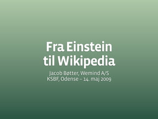 Fra Einstein
til Wikipedia
 Jacob Bøtter, Wemind A/S
KSBF, Odense – 14. maj 2009
 