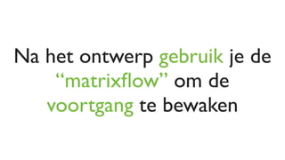 Na het ontwerp gebruik je de
    “matrixﬂow” om de
   voortgang te bewaken
 