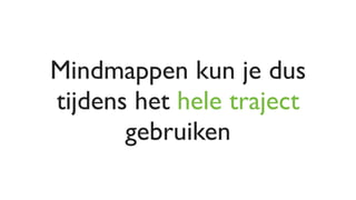 Mindmappen kun je dus
tijdens het hele traject
       gebruiken
 