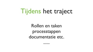 Tijdens het traject

   Rollen en taken
   processtappen
  documentatie etc.
         ......
 