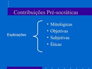 Contribuições Pré-socráticas
• Mitológicas
• Objetivas
• Subjetivas
• Éticas
Explicações
 