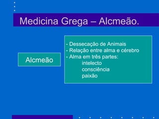Medicina Grega – Alcmeão.
Alcmeão
- Dessecação de Animais
- Relação entre alma e cérebro
- Alma em três partes:
intelecto
consciência
paixão
 