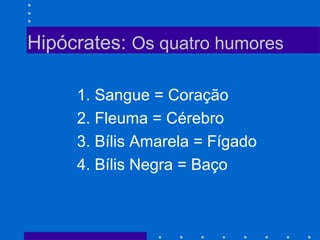 Hipócrates: Os quatro humores
1. Sangue = Coração
2. Fleuma = Cérebro
3. Bílis Amarela = Fígado
4. Bílis Negra = Baço
 