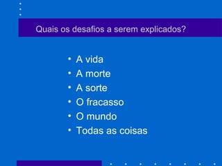 Quais os desafios a serem explicados?
• A vida
• A morte
• A sorte
• O fracasso
• O mundo
• Todas as coisas
 