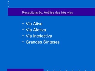 Recapitulação: Análise das três vias
• Via Ativa
• Via Afetiva
• Via Intelectiva
• Grandes Sínteses
 
