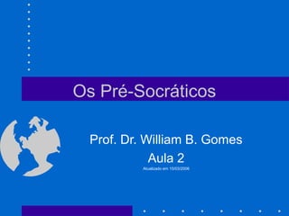 Os Pré-Socráticos
Prof. Dr. William B. Gomes
Aula 2
Atualizado em 15/03/2006
 