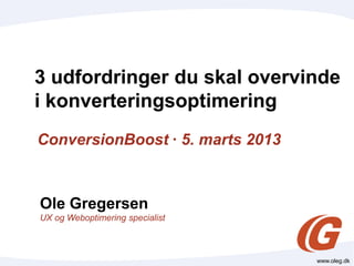 3 udfordringer du skal overvinde
i konverteringsoptimering
ConversionBoost · 5. marts 2013



Ole Gregersen
UX og Weboptimering specialist



                                  www.oleg.dk
 
