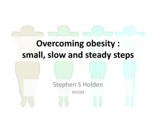 Overcoming obesity :
small, slow and steady steps
Stephen S Holden
MGSM
 