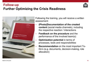 Klenk & Hoursch 10
Follow-up
Further Optimizing the Crisis Readiness
Following the training, you will receive a written
assessment:
– (Photo)Documentation of the created
content (social media channels), including
the respective reaction / interactions
– Feedback on the procedure and the
performance of the involved team(s)
– Optimization potential in terms of
processes, tools and responsibilities
– Recommendation on the most important To-
Do’s (e.g. documents, decision-making, role
allocation)
 