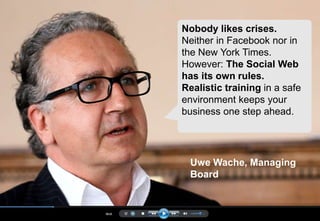 Klenk & Hoursch 2
Uwe Wache, Managing
Board
Nobody likes crises.
Neither in Facebook nor in
the New York Times.
However: The Social Web
has its own rules.
Realistic training in a safe
environment keeps your
business one step ahead.
 