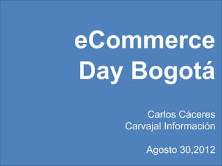 eCommerce	Day	– 2012	 Carvajal	Información	- 1
eCommerce
Day Bogotá
Carlos Cáceres
Carvajal Información
Agosto 30,2012
 