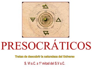 PRESOCRÁTICOS Tratan de descubrir la naturaleza del Universo S. VI a.C. a 1ª mitad del S.V a.C. 