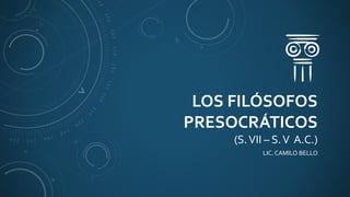 LOS FILÓSOFOS
PRESOCRÁTICOS
(S.VII – S.V A.C.)
LIC. CAMILO BELLO
 