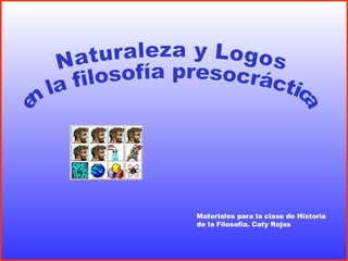 Naturaleza y Logos en la filosofía presocráctica Materiales para la clase de Historia de la Filosofía. Caty Rojas 