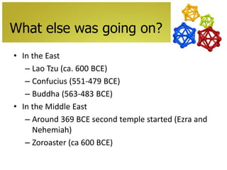 What else was going on?
• In the East
– Lao Tzu (ca. 600 BCE)
– Confucius (551-479 BCE)
– Buddha (563-483 BCE)
• In the Middle East
– Around 369 BCE second temple started (Ezra and
Nehemiah)
– Zoroaster (ca 600 BCE)

 