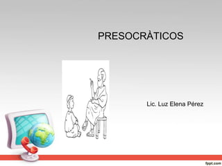 PRESOCRÀTICOS Lic. Luz Elena Pérez 