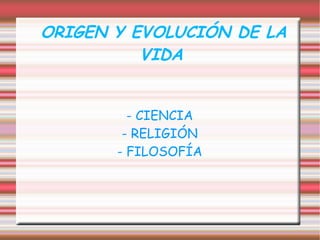 ORIGEN Y EVOLUCIÓN DE LA
          VIDA


         - CIENCIA
        - RELIGIÓN
       - FILOSOFÍA
 