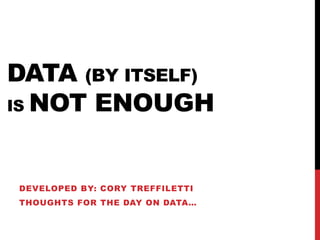 DATA (BY ITSELF)
IS NOT ENOUGH
DEVELOPED BY: CORY TREFFILETTI
THOUGHTS FOR THE DAY ON DATA…
 