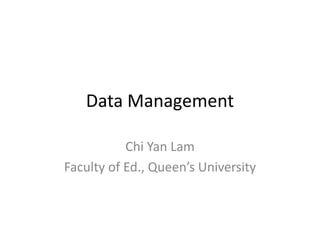 Data Management

           Chi Yan Lam
Faculty of Ed., Queen’s University
 