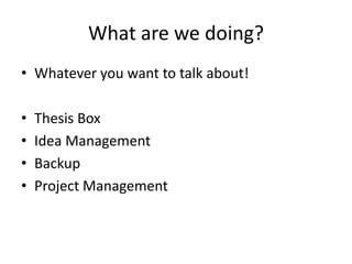What are we doing?
• Whatever you want to talk about!

•   Thesis Box
•   Idea Management
•   Backup
•   Project Management
 